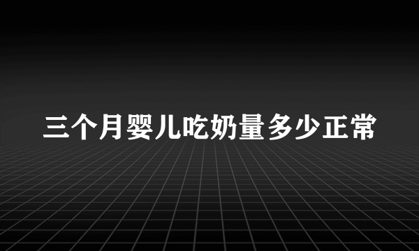 三个月婴儿吃奶量多少正常