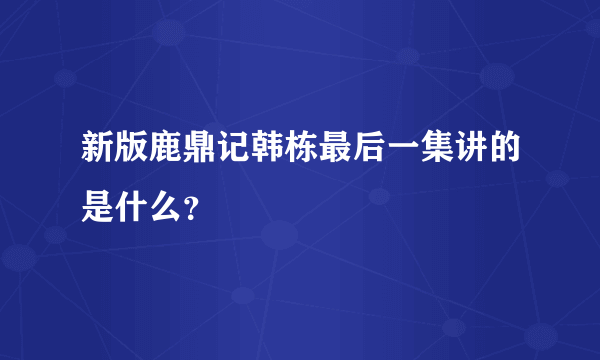 新版鹿鼎记韩栋最后一集讲的是什么？