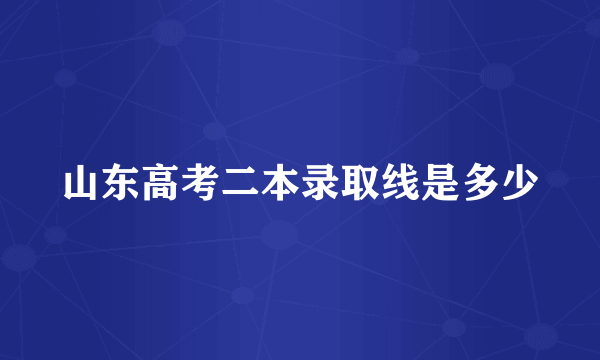 山东高考二本录取线是多少