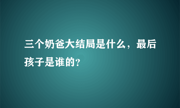 三个奶爸大结局是什么，最后孩子是谁的？