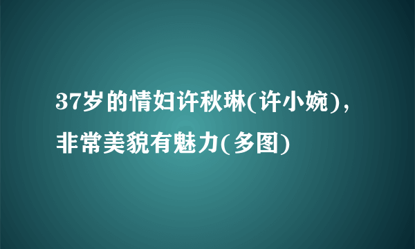 37岁的情妇许秋琳(许小婉)，非常美貌有魅力(多图)