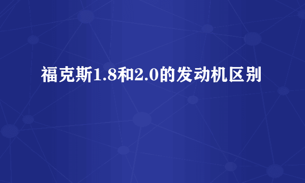 福克斯1.8和2.0的发动机区别