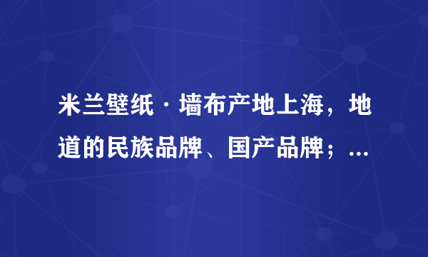 米兰壁纸·墙布产地上海，地道的民族品牌、国产品牌；目前市面很多傍名牌的，所谓香港、意大利的。