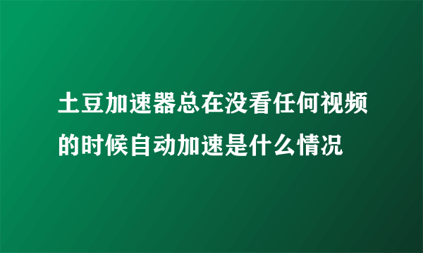 土豆加速器总在没看任何视频的时候自动加速是什么情况