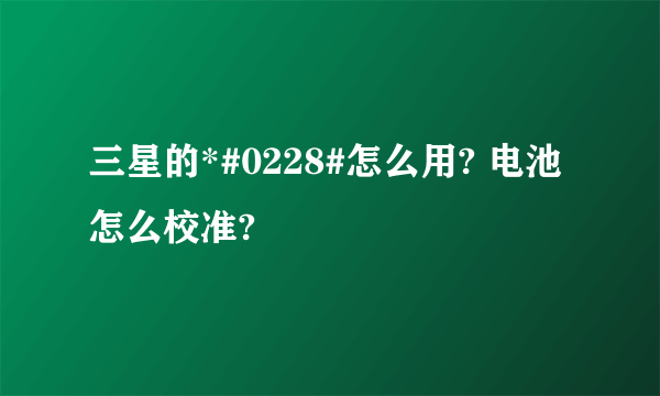 三星的*#0228#怎么用? 电池怎么校准?