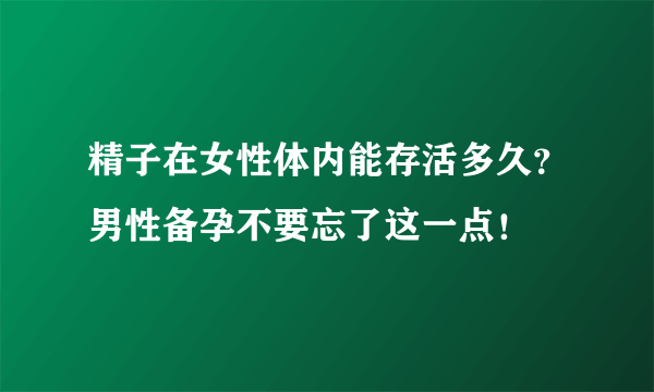 精子在女性体内能存活多久？男性备孕不要忘了这一点！