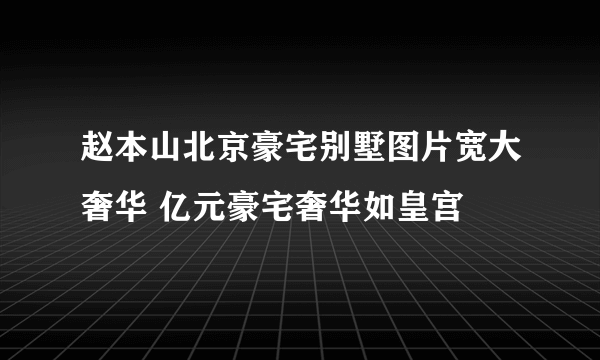 赵本山北京豪宅别墅图片宽大奢华 亿元豪宅奢华如皇宫