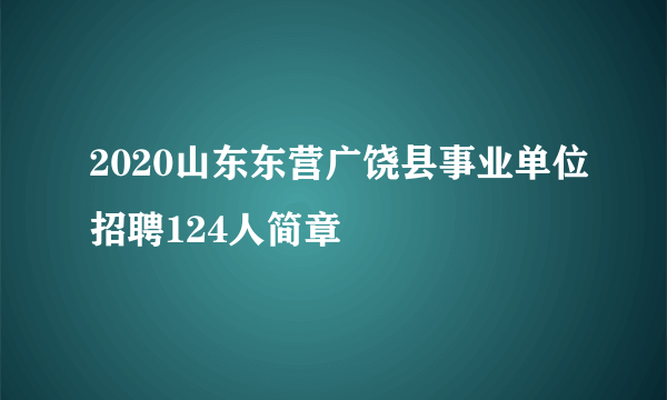 2020山东东营广饶县事业单位招聘124人简章