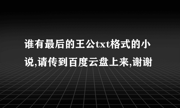 谁有最后的王公txt格式的小说,请传到百度云盘上来,谢谢