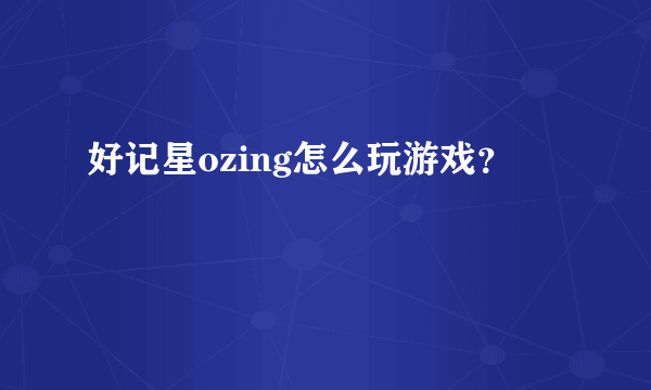 好记星ozing怎么玩游戏？