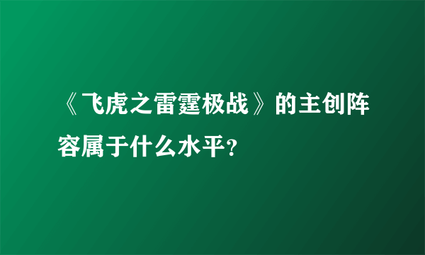 《飞虎之雷霆极战》的主创阵容属于什么水平？