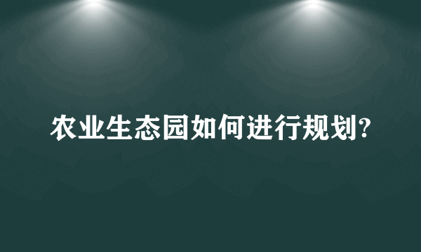 农业生态园如何进行规划?