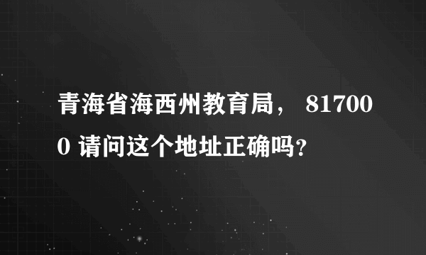 青海省海西州教育局， 817000 请问这个地址正确吗？