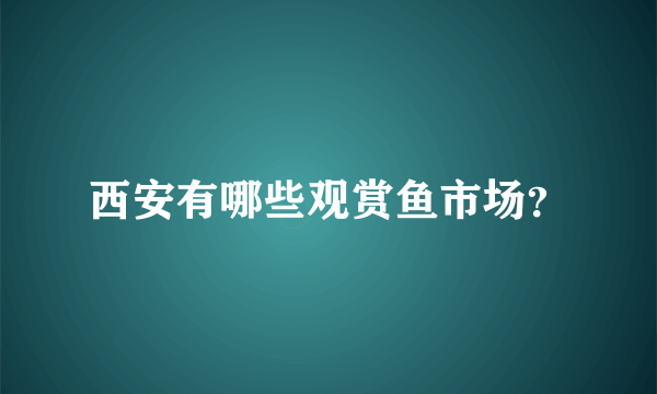 西安有哪些观赏鱼市场？