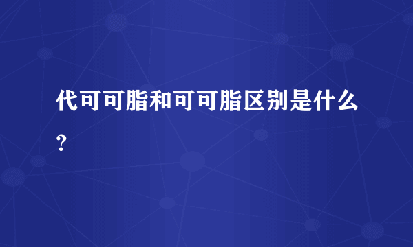 代可可脂和可可脂区别是什么？