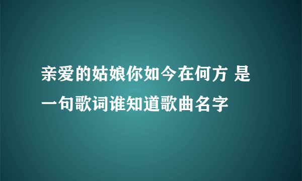 亲爱的姑娘你如今在何方 是一句歌词谁知道歌曲名字