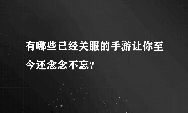 有哪些已经关服的手游让你至今还念念不忘？