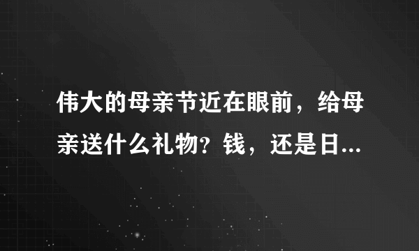 伟大的母亲节近在眼前，给母亲送什么礼物？钱，还是日常生活用品？