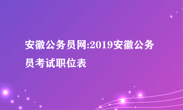 安徽公务员网:2019安徽公务员考试职位表