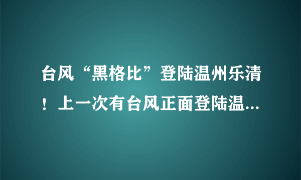 台风“黑格比”登陆温州乐清！上一次有台风正面登陆温州是13年前