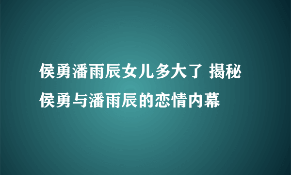 侯勇潘雨辰女儿多大了 揭秘侯勇与潘雨辰的恋情内幕