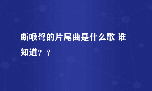 断喉弩的片尾曲是什么歌 谁知道？？