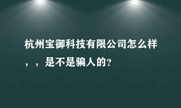 杭州宝御科技有限公司怎么样，，是不是骗人的？