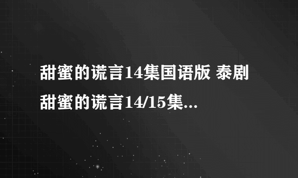 甜蜜的谎言14集国语版 泰剧甜蜜的谎言14/15集中字 甜蜜的谎言全集韩语中...