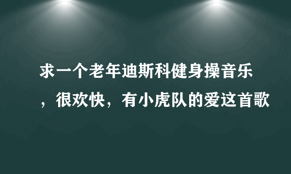 求一个老年迪斯科健身操音乐，很欢快，有小虎队的爱这首歌