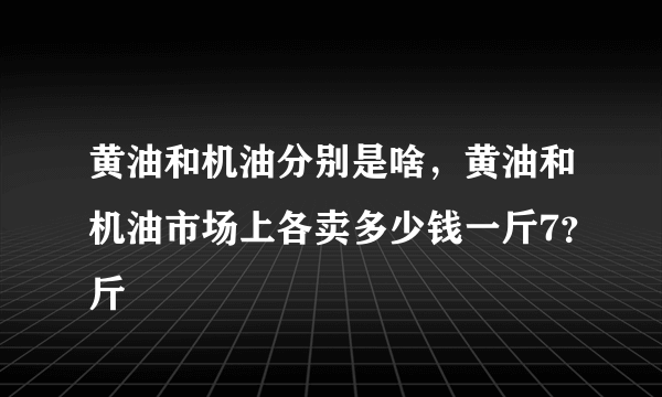 黄油和机油分别是啥，黄油和机油市场上各卖多少钱一斤7？斤