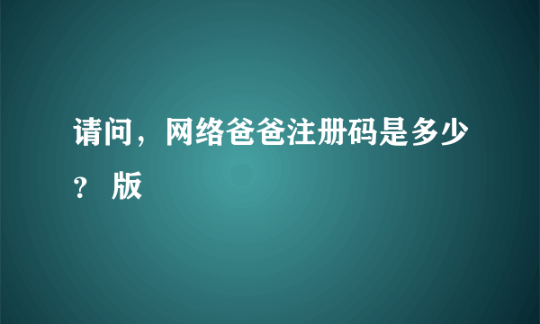 请问，网络爸爸注册码是多少？ 版