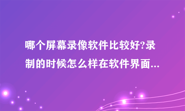 哪个屏幕录像软件比较好?录制的时候怎么样在软件界面和窗口之间自由切换呢?