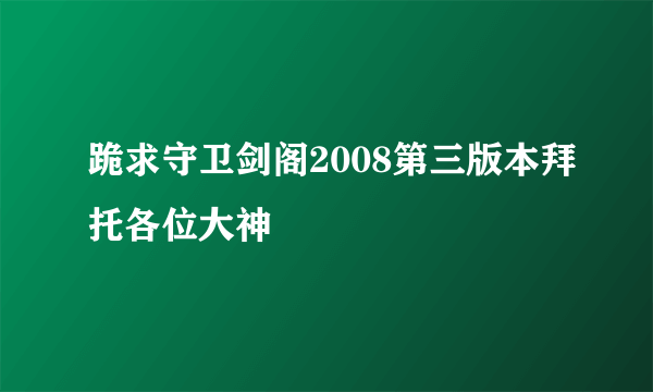 跪求守卫剑阁2008第三版本拜托各位大神