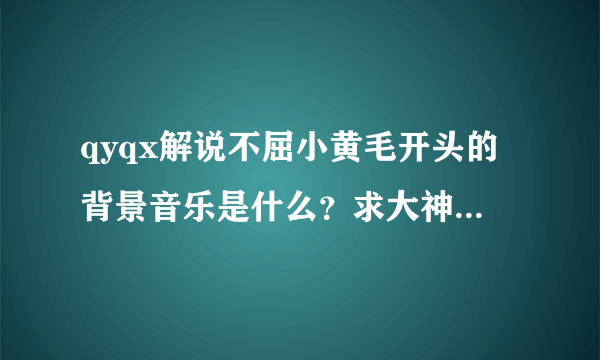 qyqx解说不屈小黄毛开头的背景音乐是什么？求大神解答！！！