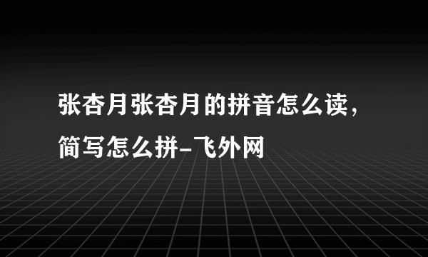 张杏月张杏月的拼音怎么读，简写怎么拼-飞外网