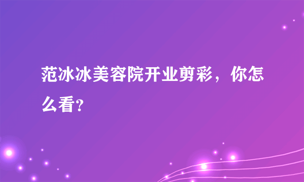 范冰冰美容院开业剪彩，你怎么看？