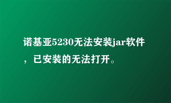 诺基亚5230无法安装jar软件，已安装的无法打开。