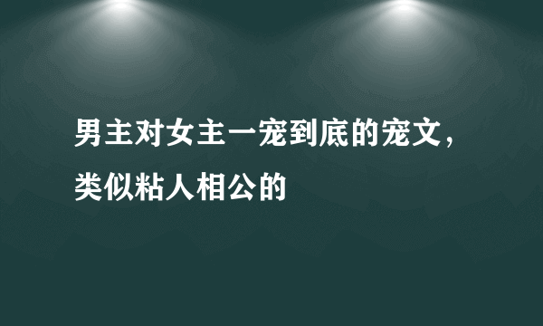 男主对女主一宠到底的宠文，类似粘人相公的