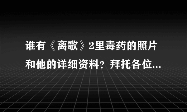 谁有《离歌》2里毒药的照片和他的详细资料？拜托各位了 3Q