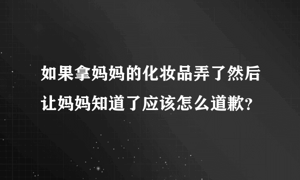 如果拿妈妈的化妆品弄了然后让妈妈知道了应该怎么道歉？