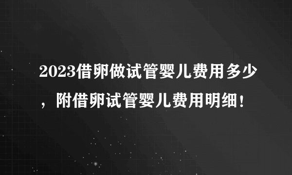 2023借卵做试管婴儿费用多少，附借卵试管婴儿费用明细！