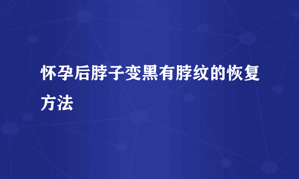 怀孕后脖子变黑有脖纹的恢复方法