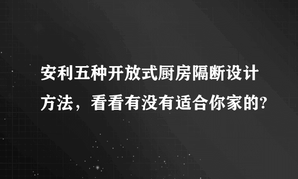 安利五种开放式厨房隔断设计方法，看看有没有适合你家的?