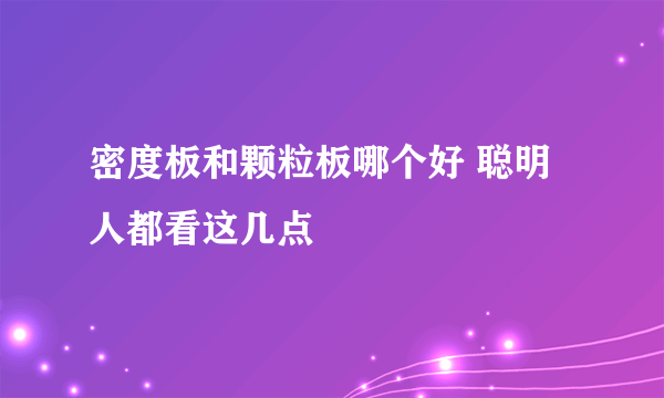 密度板和颗粒板哪个好 聪明人都看这几点