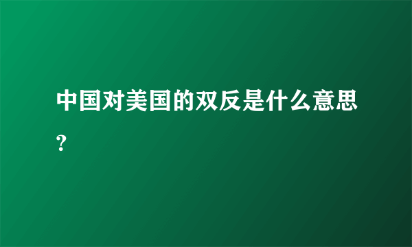 中国对美国的双反是什么意思？