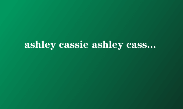 ashley cassie ashley cassie怎么样）