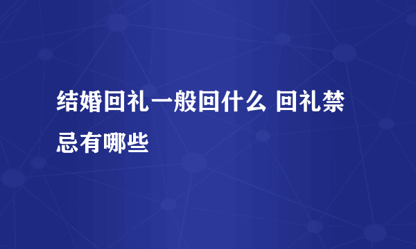 结婚回礼一般回什么 回礼禁忌有哪些