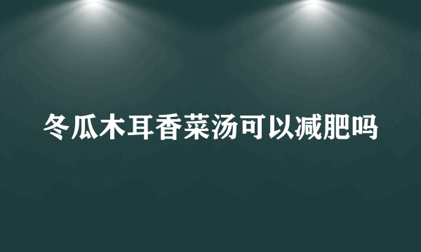 冬瓜木耳香菜汤可以减肥吗