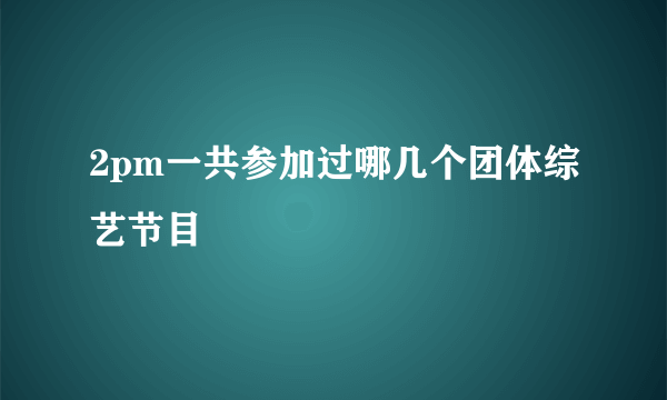 2pm一共参加过哪几个团体综艺节目