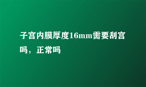 子宫内膜厚度16mm需要刮宫吗，正常吗